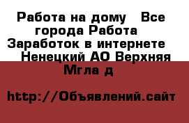 Работа на дому - Все города Работа » Заработок в интернете   . Ненецкий АО,Верхняя Мгла д.